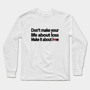 Don't make your life about loss. Make it about love Long Sleeve T-Shirt